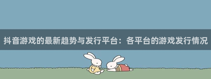 深圳im电竞电商：抖音游戏的最新趋势与发行平台：各平台的游戏发行情况