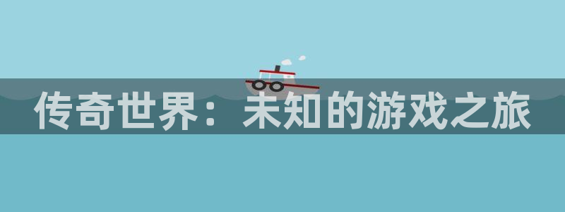 im电竞官网代理注册不了：传奇世界：未知的游戏之旅
