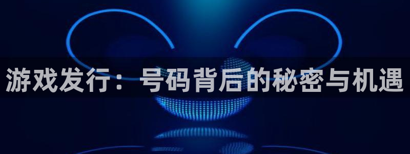 im电竞lvnces官网：游戏发行：号码背后的秘密与机遇